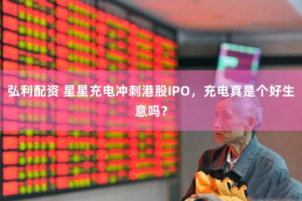 弘利配资 星星充电冲刺港股IPO，充电真是个好生意吗？