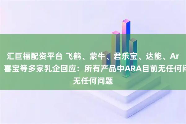 汇巨福配资平台 飞鹤、蒙牛、君乐宝、达能、Arla、喜宝等多家乳企回应：所有产品中ARA目前无任何问题