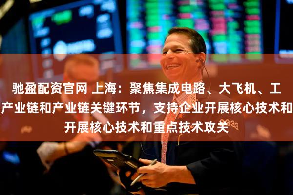 驰盈配资官网 上海：聚焦集成电路、大飞机、工业软件等重点产业链和产业链关键环节，支持企业开展核心技术和重点技术攻关