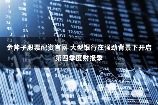 金斧子股票配资官网 大型银行在强劲背景下开启第四季度财报季