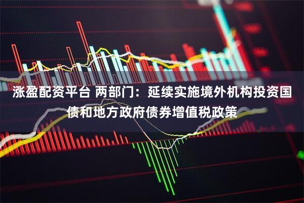 涨盈配资平台 两部门：延续实施境外机构投资国债和地方政府债券增值税政策