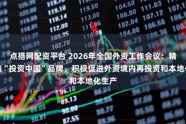 点搭网配资平台 2026年全国外资工作会议：精心打造“投资中国”品牌，积极促进外资境内再投资和本地化生产