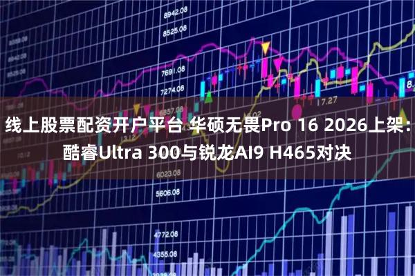 线上股票配资开户平台 华硕无畏Pro 16 2026上架：酷睿Ultra 300与锐龙AI9 H465对决