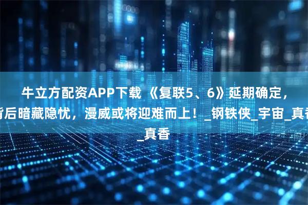 牛立方配资APP下载 《复联5、6》延期确定，背后暗藏隐忧，漫威或将迎难而上！_钢铁侠_宇宙_真香