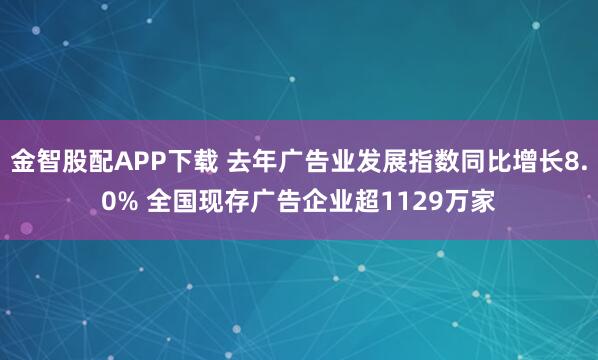 金智股配APP下载 去年广告业发展指数同比增长8.0% 全国现存广告企业超1129万家