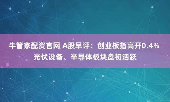 牛管家配资官网 A股早评：创业板指高开0.4% 光伏设备、半导体板块盘初活跃