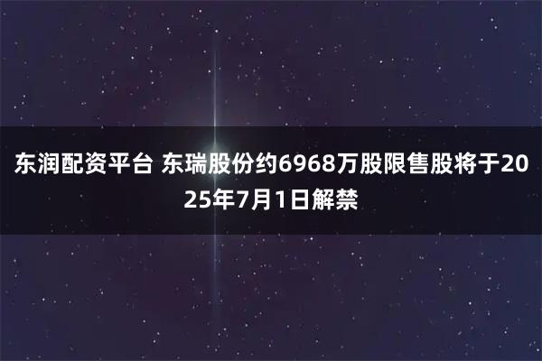 东润配资平台 东瑞股份约6968万股限售股将于2025年7月1日解禁