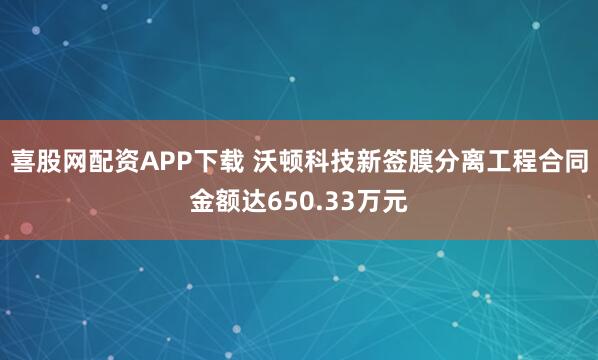 喜股网配资APP下载 沃顿科技新签膜分离工程合同金额达650.33万元