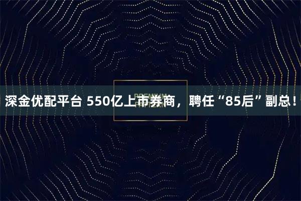 深金优配平台 550亿上市券商,聘任“85后”副总!