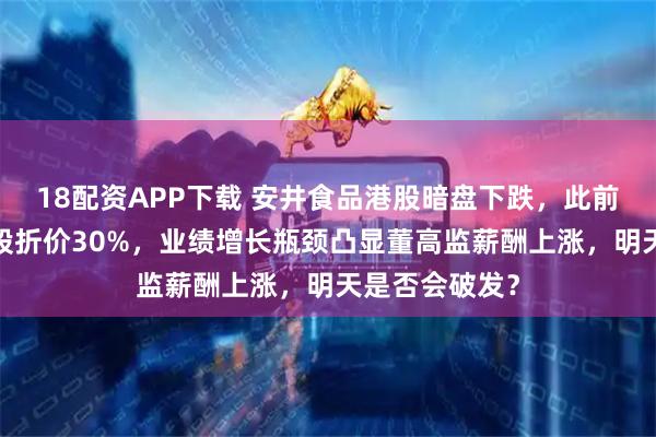 18配资APP下载 安井食品港股暗盘下跌，此前H股定价较A股折价30%，业绩增长瓶颈凸显董高监薪酬上涨，明天是否会破发？