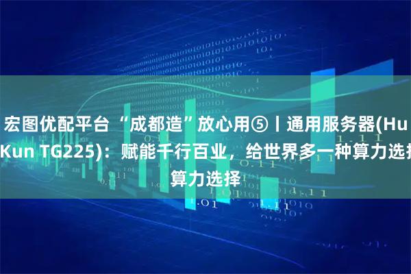宏图优配平台 “成都造”放心用⑤丨通用服务器(HuaKun TG225)：赋能千行百业，给世界多一种算力选择