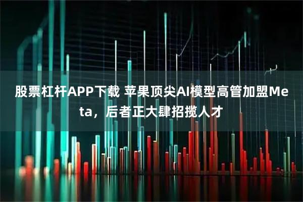 股票杠杆APP下载 苹果顶尖AI模型高管加盟Meta，后者正大肆招揽人才