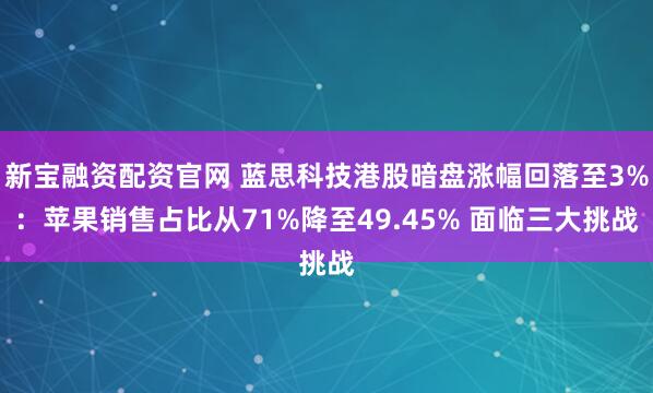新宝融资配资官网 蓝思科技港股暗盘涨幅回落至3%：苹果销售占比从71%降至49.45% 面临三大挑战