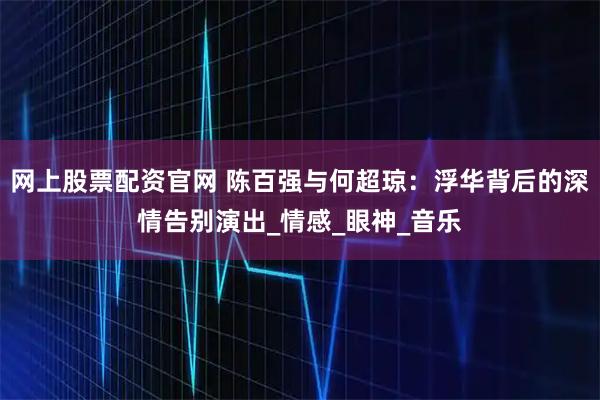 网上股票配资官网 陈百强与何超琼：浮华背后的深情告别演出_情感_眼神_音乐
