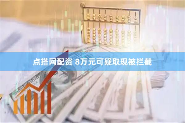 点搭网配资 8万元可疑取现被拦截