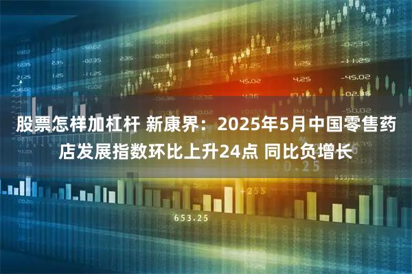 股票怎样加杠杆 新康界：2025年5月中国零售药店发展指数环比上升24点 同比负增长
