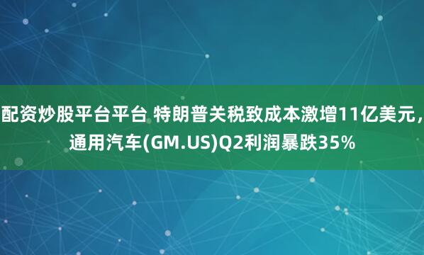 配资炒股平台平台 特朗普关税致成本激增11亿美元，通用汽车(GM.US)Q2利润暴跌35%