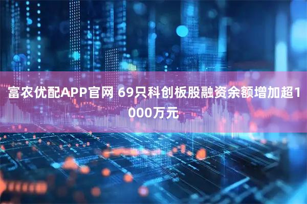 富农优配APP官网 69只科创板股融资余额增加超1000万元