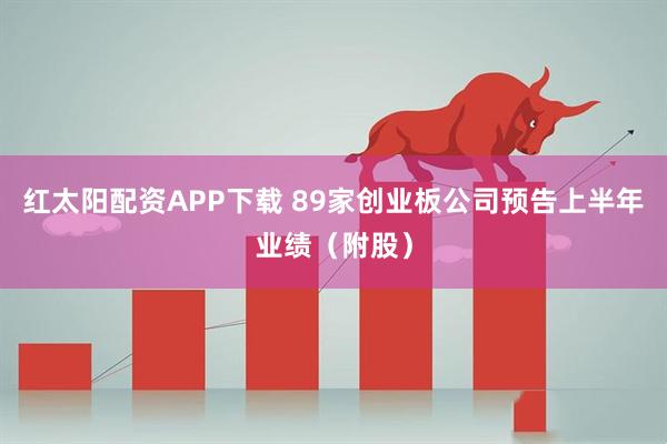 红太阳配资APP下载 89家创业板公司预告上半年业绩(附股)