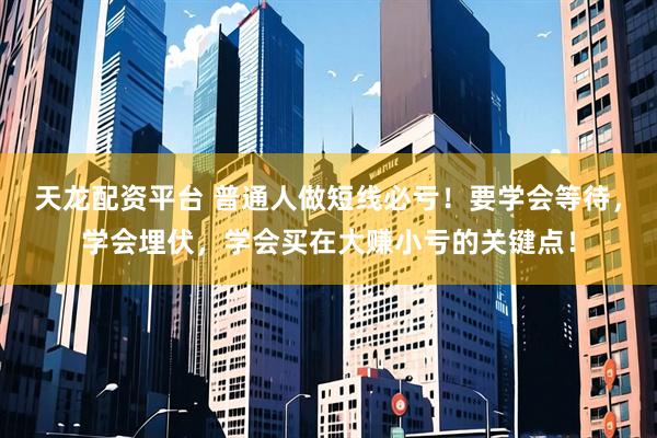 天龙配资平台 普通人做短线必亏！要学会等待，学会埋伏，学会买在大赚小亏的关键点！