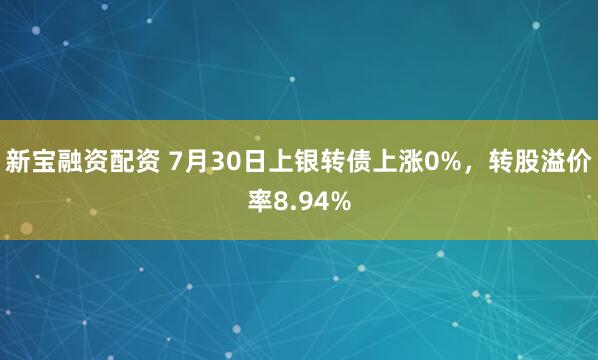 新宝融资配资 7月30日上银转债上涨0%,转股溢价率8.94%