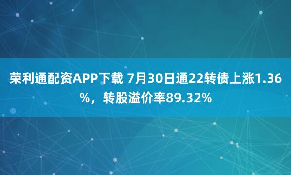 荣利通配资APP下载 7月30日通22转债上涨1.36%,转股溢价率89.32%