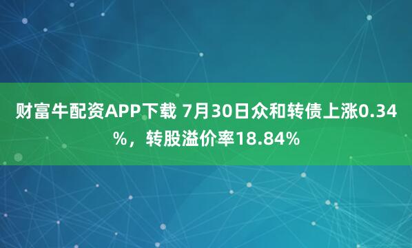 财富牛配资APP下载 7月30日众和转债上涨0.34%，转股溢价率18.84%