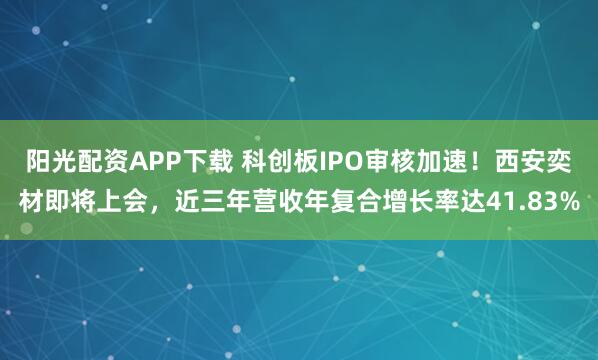 阳光配资APP下载 科创板IPO审核加速！西安奕材即将上会，近三年营收年复合增长率达41.83%