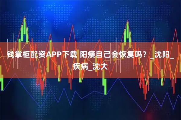 钱掌柜配资APP下载 阳痿自己会恢复吗？_沈阳_疾病_沈大