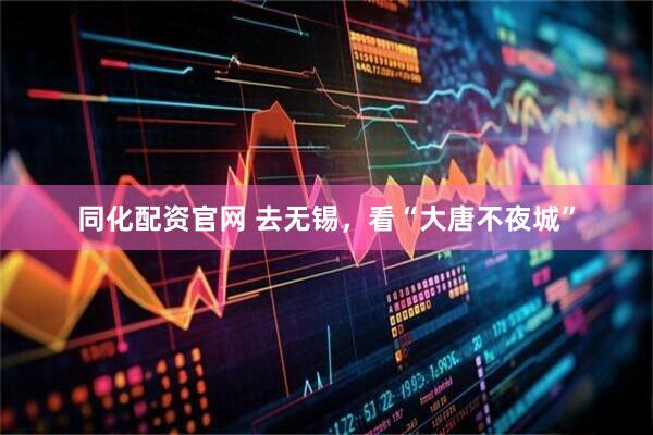 同化配资官网 去无锡，看“大唐不夜城”