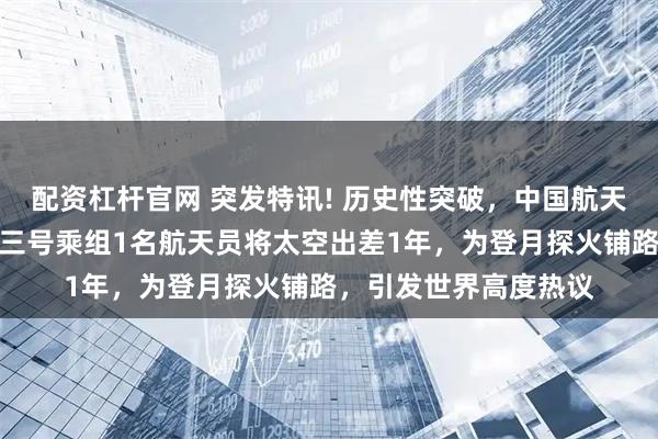 配资杠杆官网 突发特讯! 历史性突破，中国航天通告全球：神舟二十三号乘组1名航天员将太空出差1年，为登月探火铺路，引发世界高度热议