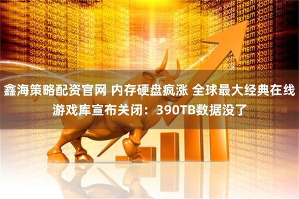 鑫海策略配资官网 内存硬盘疯涨 全球最大经典在线游戏库宣布关闭：390TB数据没了