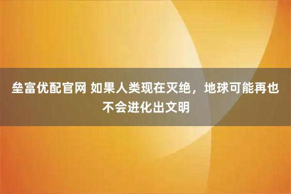 垒富优配官网 如果人类现在灭绝，地球可能再也不会进化出文明