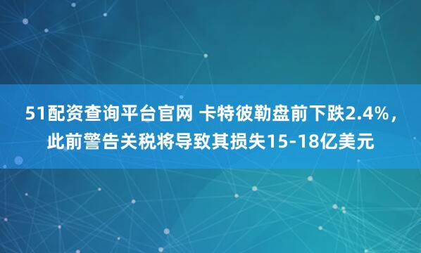 51配资查询平台官网 卡特彼勒盘前下跌2.4%，此前警告关税将导致其损失15-18亿美元