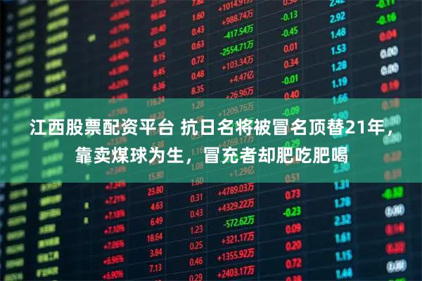 江西股票配资平台 抗日名将被冒名顶替21年，靠卖煤球为生，冒充者却肥吃肥喝