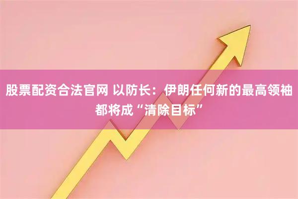 股票配资合法官网 以防长：伊朗任何新的最高领袖都将成“清除目标”