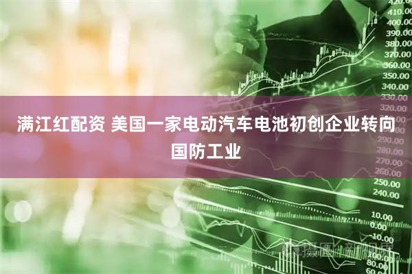 满江红配资 美国一家电动汽车电池初创企业转向国防工业