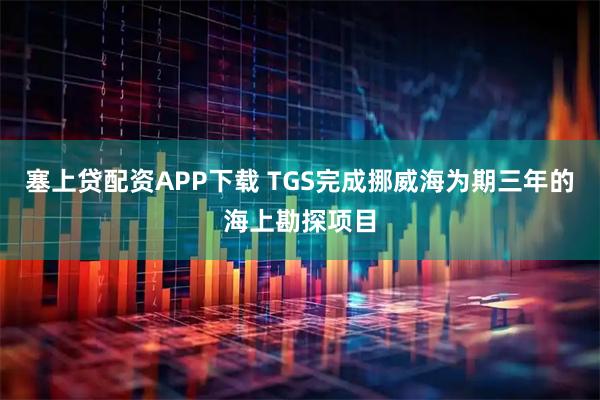 塞上贷配资APP下载 TGS完成挪威海为期三年的海上勘探项目