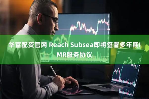 华富配资官网 Reach Subsea即将签署多年期IMR服务协议
