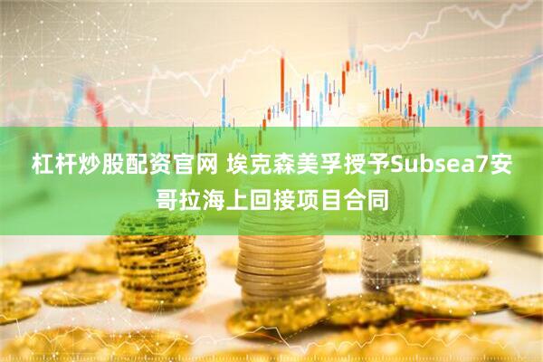 杠杆炒股配资官网 埃克森美孚授予Subsea7安哥拉海上回接项目合同
