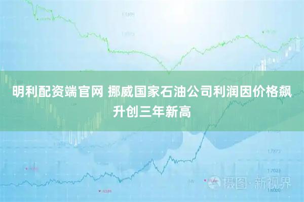 明利配资端官网 挪威国家石油公司利润因价格飙升创三年新高