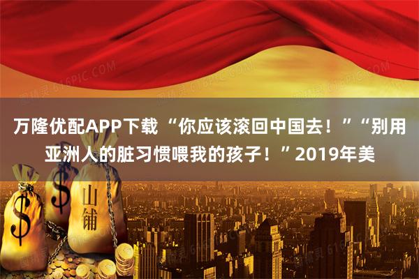 万隆优配APP下载 “你应该滚回中国去！”“别用亚洲人的脏习惯喂我的孩子！”2019年美