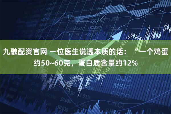九融配资官网 一位医生说透本质的话： “一个鸡蛋约50~60克，蛋白质含量约12%